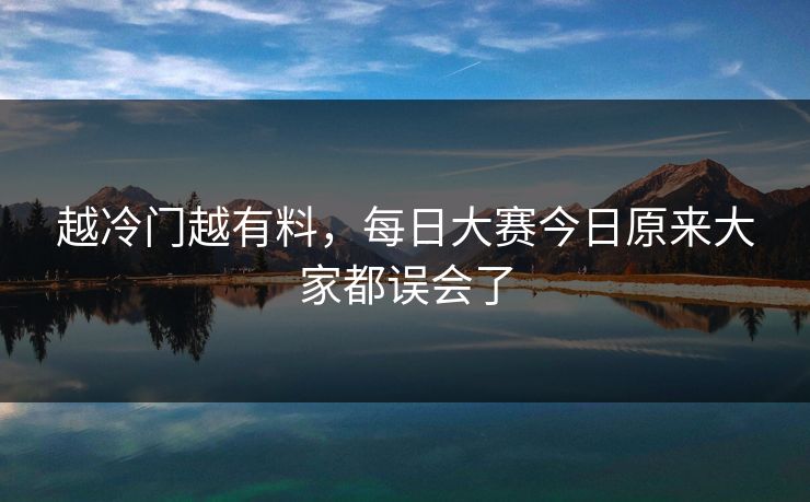 越冷门越有料,每日大赛今日原来大家都误会了 越冷门越有料,每日大赛今日原来大家都误会了