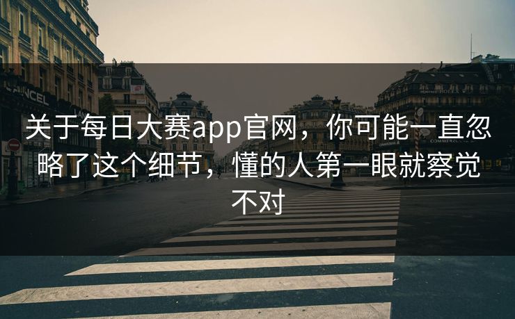 关于每日大赛app官网,你可能一直忽略了这个细节,懂的人第一眼就察觉不对 关于每日大赛app官网,你可能一直忽略了这个细节,懂的人第一眼就察觉不对
