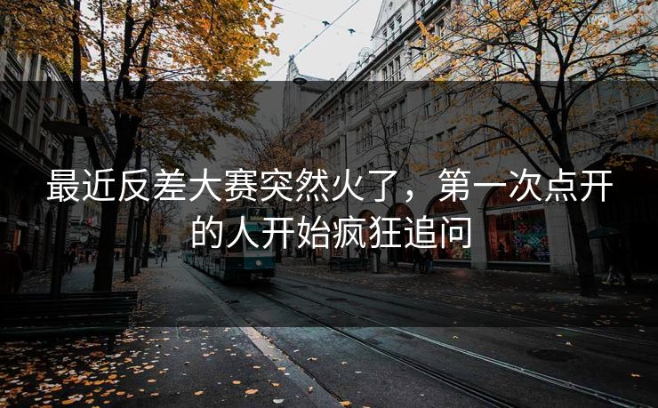 最近反差大赛突然火了，第一次点开的人开始疯狂追问