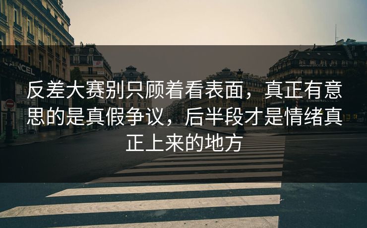 反差大赛别只顾着看表面,真正有意思的是真假争议,后半段才是情绪真正上来的地方 反差大赛别只顾着看表面,真正有意思的是真假争议,后半段才是情绪真正上来的地方