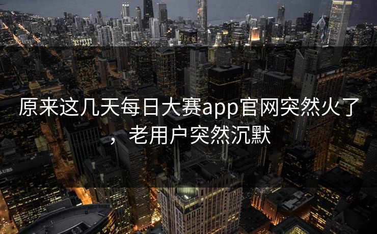 原来这几天每日大赛app官网突然火了,老用户突然沉默 原来这几天每日大赛app官网突然火了,老用户突然沉默