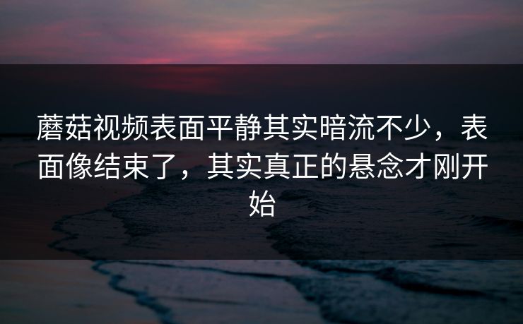蘑菇视频表面平静其实暗流不少,表面像结束了,其实真正的悬念才刚开始 蘑菇视频表面平静其实暗流不少,表面像结束了,其实真正的悬念才刚开始