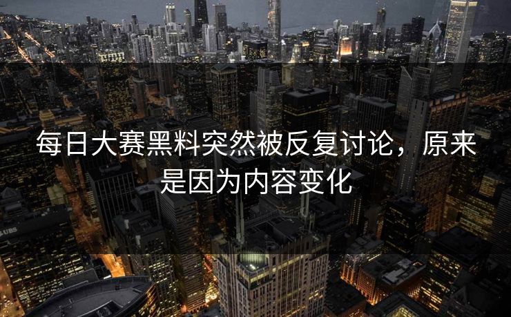 每日大赛黑料突然被反复讨论，原来是因为内容变化