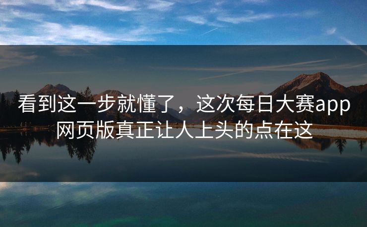 看到这一步就懂了，这次每日大赛app网页版真正让人上头的点在这