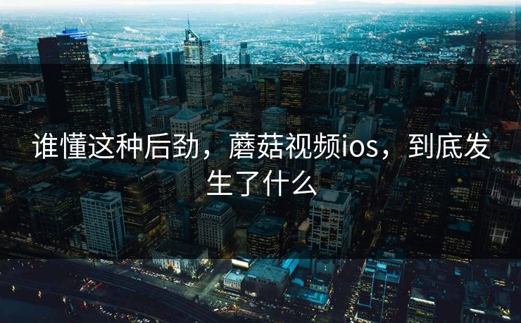 谁懂这种后劲，蘑菇视频ios，到底发生了什么