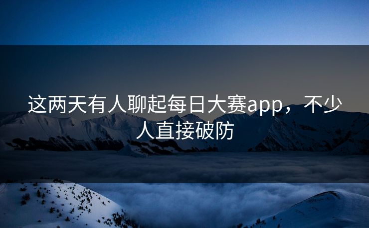 这两天有人聊起每日大赛app,不少人直接破防 这两天有人聊起每日大赛app,不少人直接破防