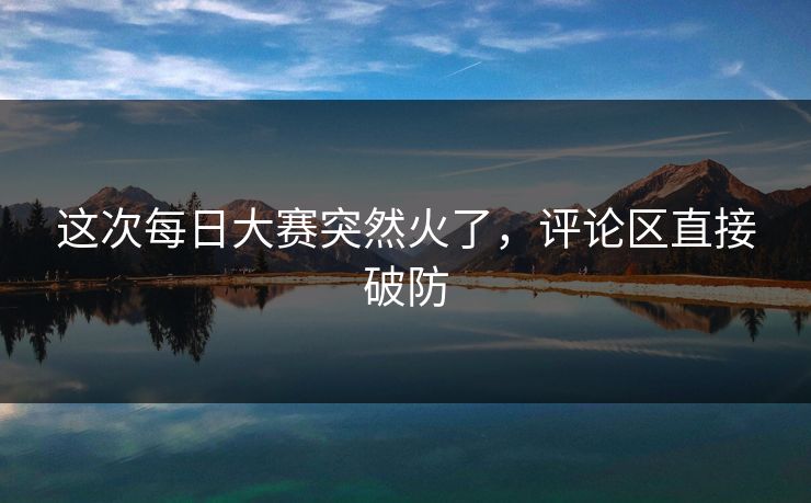 这次每日大赛突然火了,评论区直接破防 这次每日大赛突然火了,评论区直接破防
