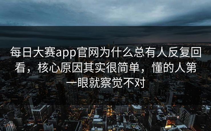 每日大赛app官网为什么总有人反复回看，核心原因其实很简单，懂的人第一眼就察觉不对