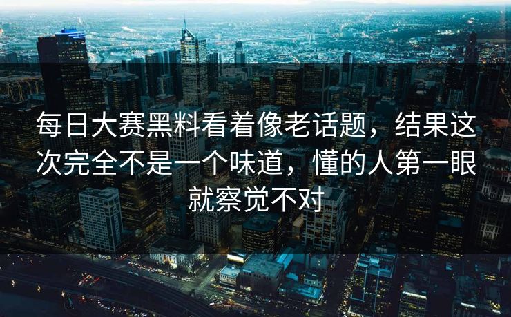 每日大赛黑料看着像老话题,结果这次完全不是一个味道,懂的人第一眼就察觉不对 每日大赛黑料看着像老话题,结果这次完全不是一个味道,懂的人第一眼就察觉不对