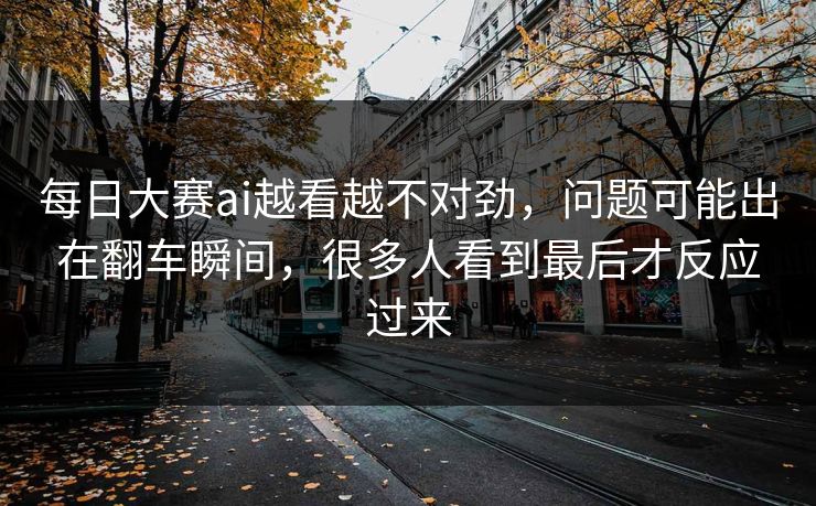 每日大赛ai越看越不对劲,问题可能出在翻车瞬间,很多人看到最后才反应过来 每日大赛ai越看越不对劲,问题可能出在翻车瞬间,很多人看到最后才反应过来