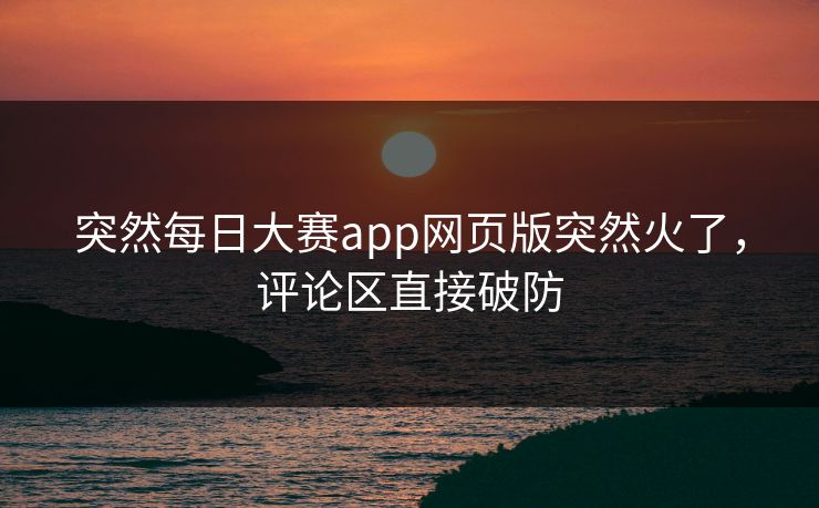 突然每日大赛app网页版突然火了，评论区直接破防