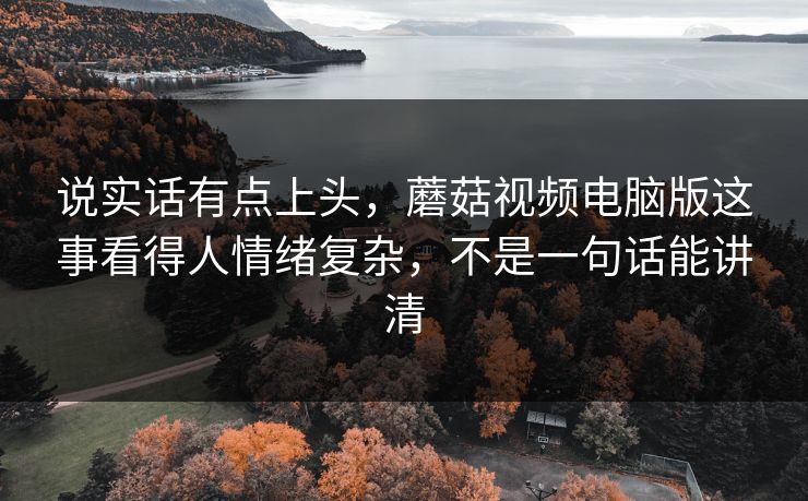 说实话有点上头,蘑菇视频电脑版这事看得人情绪复杂,不是一句话能讲清 说实话有点上头,蘑菇视频电脑版这事看得人情绪复杂,不是一句话能讲清