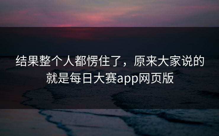 结果整个人都愣住了，原来大家说的就是每日大赛app网页版