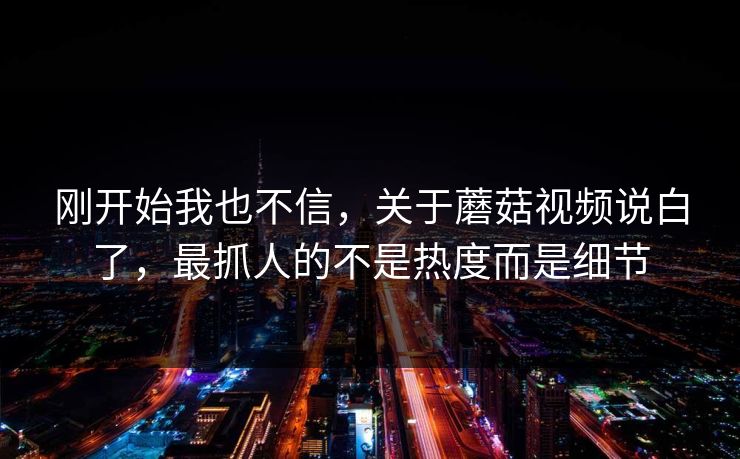 刚开始我也不信,关于蘑菇视频说白了,最抓人的不是热度而是细节 刚开始我也不信,关于蘑菇视频说白了,最抓人的不是热度而是细节