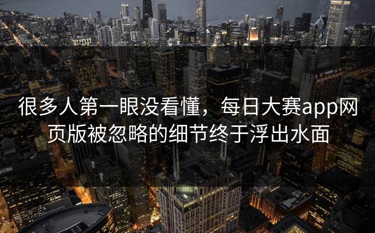 很多人第一眼没看懂，每日大赛app网页版被忽略的细节终于浮出水面
