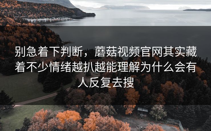 别急着下判断，蘑菇视频官网其实藏着不少情绪越扒越能理解为什么会有人反复去搜