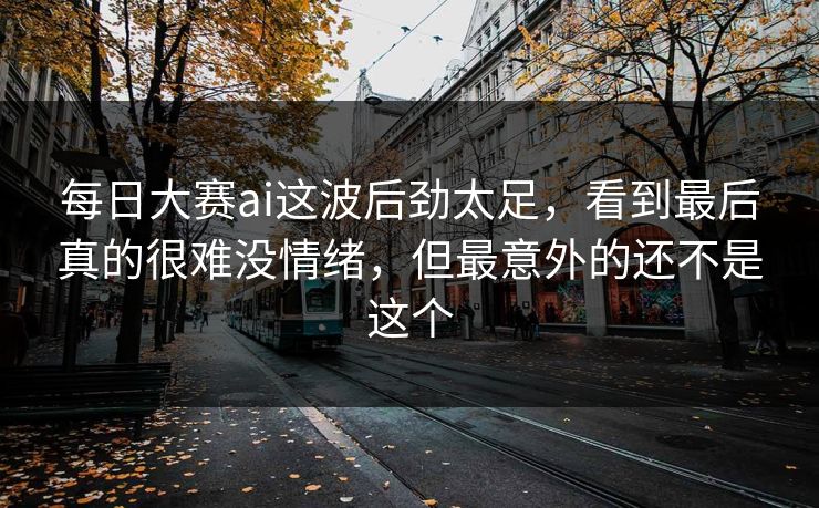 每日大赛ai这波后劲太足,看到最后真的很难没情绪,但最意外的还不是这个 每日大赛ai这波后劲太足,看到最后真的很难没情绪,但最意外的还不是这个