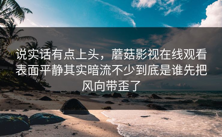 说实话有点上头,蘑菇影视在线观看表面平静其实暗流不少到底是谁先把风向带歪了 说实话有点上头,蘑菇影视在线观看表面平静其实暗流不少到底是谁先把风向带歪了