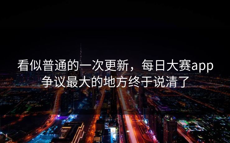 看似普通的一次更新，每日大赛app争议最大的地方终于说清了