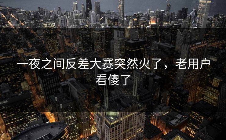 一夜之间反差大赛突然火了，老用户看傻了