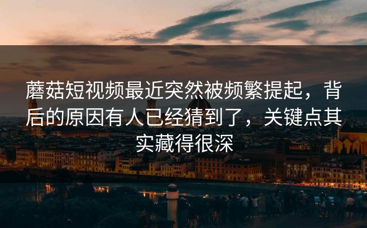 蘑菇短视频最近突然被频繁提起，背后的原因有人已经猜到了，关键点其实藏得很深