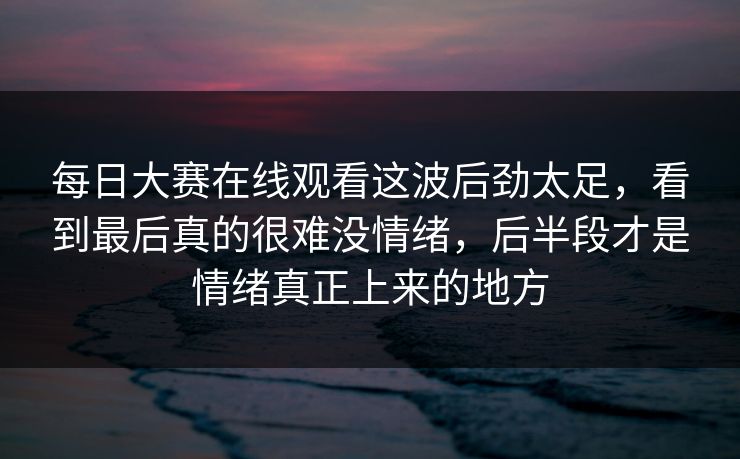 每日大赛在线观看这波后劲太足,看到最后真的很难没情绪,后半段才是情绪真正上来的地方 每日大赛在线观看这波后劲太足,看到最后真的很难没情绪,后半段才是情绪真正上来的地方