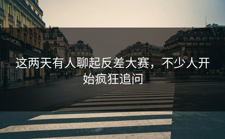 这两天有人聊起反差大赛,不少人开始疯狂追问 这两天有人聊起反差大赛,不少人开始疯狂追问