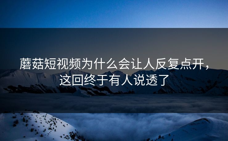 蘑菇短视频为什么会让人反复点开,这回终于有人说透了 蘑菇短视频为什么会让人反复点开,这回终于有人说透了