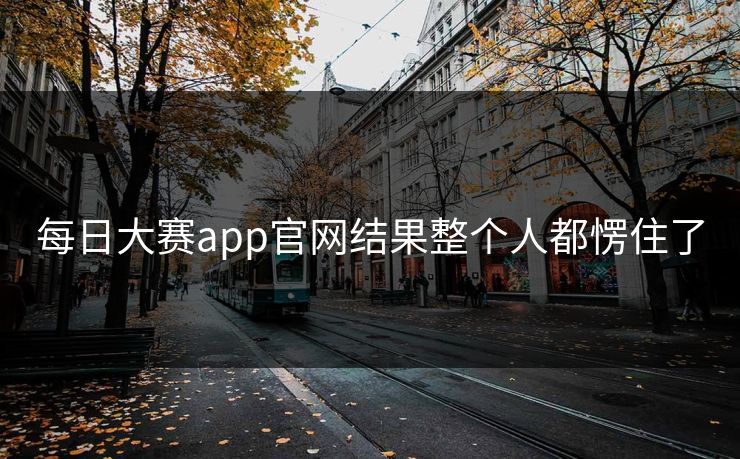 每日大赛app官网结果整个人都愣住了