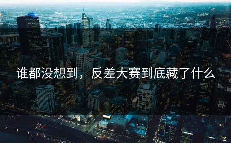谁都没想到，反差大赛到底藏了什么