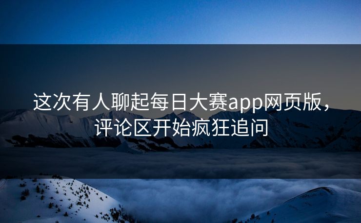 这次有人聊起每日大赛app网页版，评论区开始疯狂追问