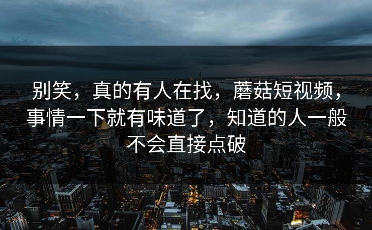 别笑，真的有人在找，蘑菇短视频，事情一下就有味道了，知道的人一般不会直接点破