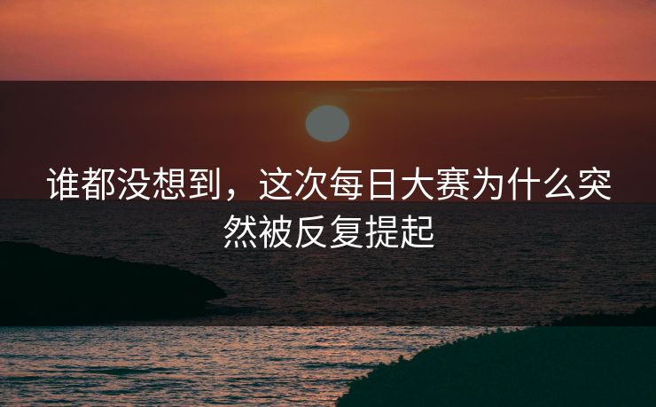 谁都没想到，这次每日大赛为什么突然被反复提起