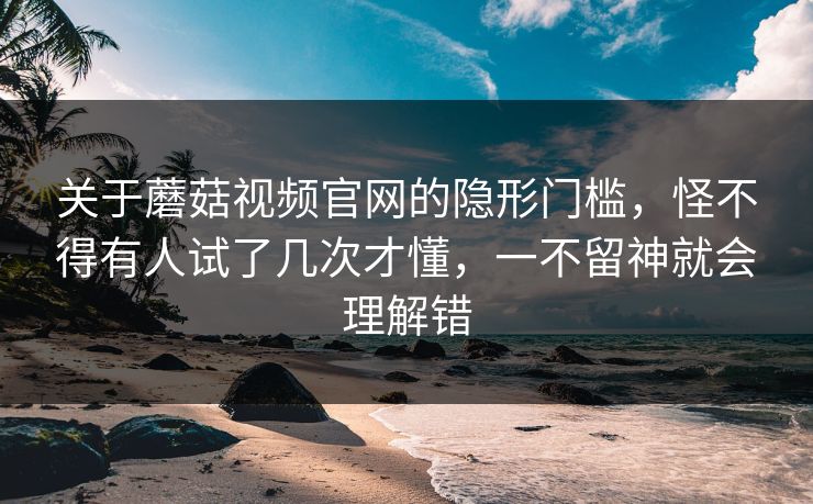 关于蘑菇视频官网的隐形门槛,怪不得有人试了几次才懂,一不留神就会理解错 关于蘑菇视频官网的隐形门槛,怪不得有人试了几次才懂,一不留神就会理解错