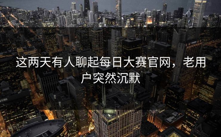 这两天有人聊起每日大赛官网,老用户突然沉默 这两天有人聊起每日大赛官网,老用户突然沉默