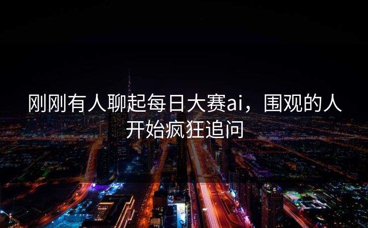 刚刚有人聊起每日大赛ai，围观的人开始疯狂追问