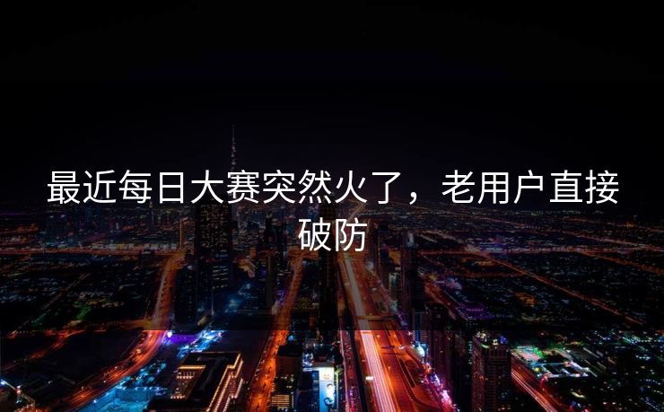 最近每日大赛突然火了，老用户直接破防