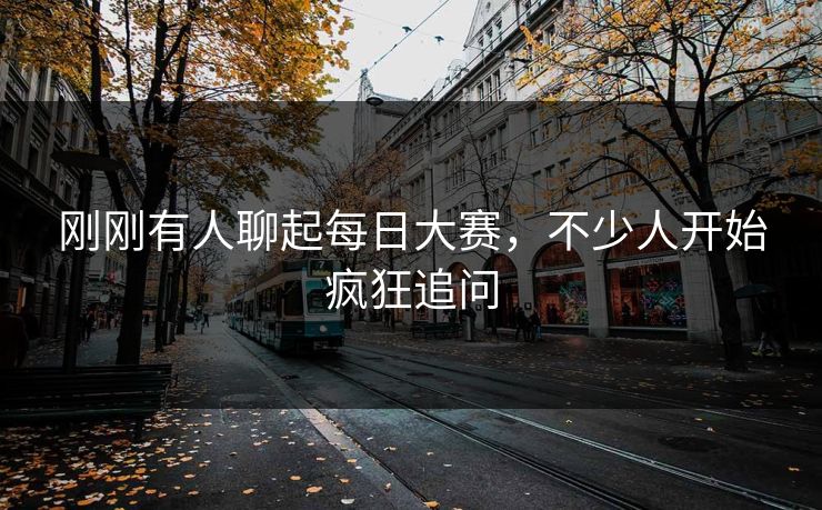 刚刚有人聊起每日大赛,不少人开始疯狂追问 刚刚有人聊起每日大赛,不少人开始疯狂追问