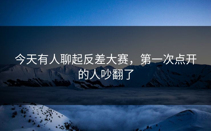 今天有人聊起反差大赛，第一次点开的人吵翻了