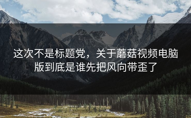 这次不是标题党,关于蘑菇视频电脑版到底是谁先把风向带歪了 这次不是标题党,关于蘑菇视频电脑版到底是谁先把风向带歪了
