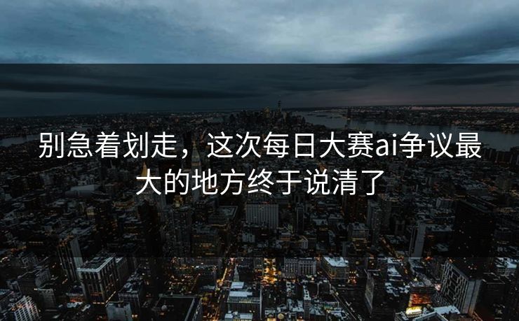 别急着划走，这次每日大赛ai争议最大的地方终于说清了