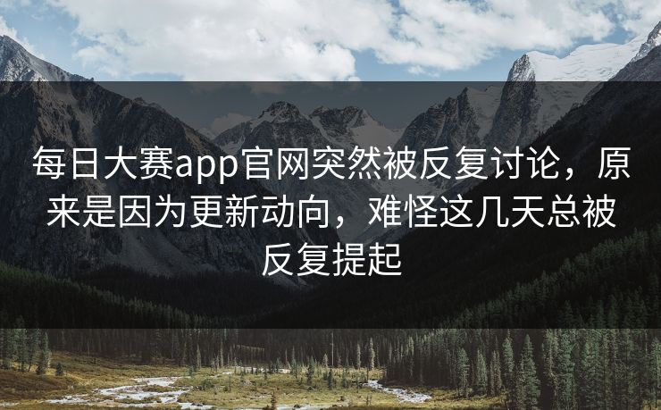 每日大赛app官网突然被反复讨论,原来是因为更新动向,难怪这几天总被反复提起 每日大赛app官网突然被反复讨论,原来是因为更新动向,难怪这几天总被反复提起