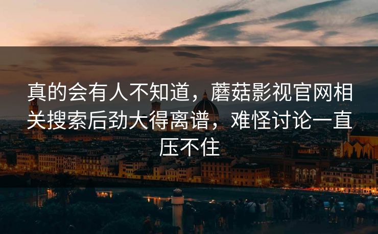 真的会有人不知道，蘑菇影视官网相关搜索后劲大得离谱，难怪讨论一直压不住