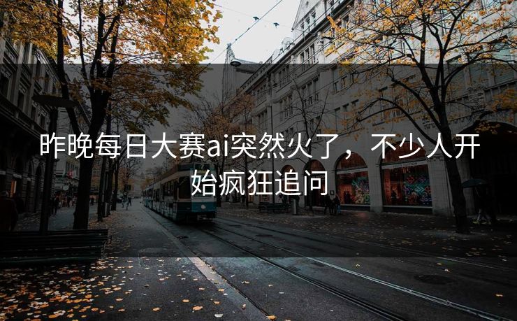 昨晚每日大赛ai突然火了,不少人开始疯狂追问 昨晚每日大赛ai突然火了,不少人开始疯狂追问
