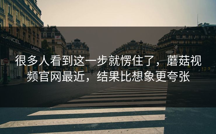 很多人看到这一步就愣住了,蘑菇视频官网最近,结果比想象更夸张 很多人看到这一步就愣住了,蘑菇视频官网最近,结果比想象更夸张