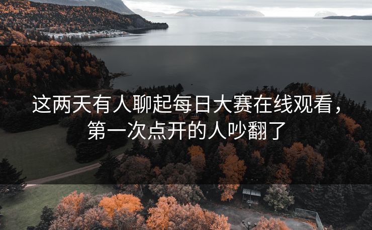 这两天有人聊起每日大赛在线观看，第一次点开的人吵翻了