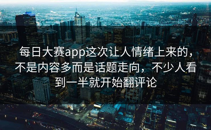 每日大赛app这次让人情绪上来的,不是内容多而是话题走向,不少人看到一半就开始翻评论 每日大赛app这次让人情绪上来的,不是内容多而是话题走向,不少人看到一半就开始翻评论