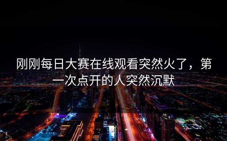 刚刚每日大赛在线观看突然火了，第一次点开的人突然沉默