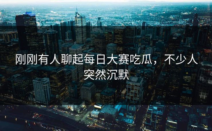 刚刚有人聊起每日大赛吃瓜，不少人突然沉默