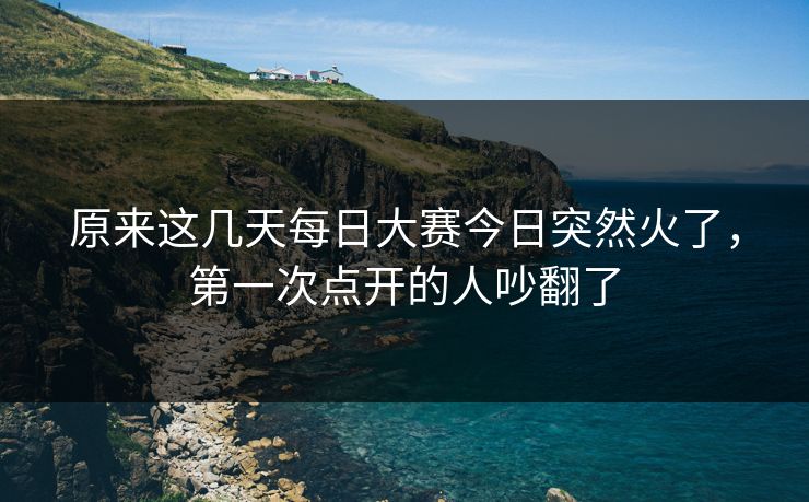 原来这几天每日大赛今日突然火了,第一次点开的人吵翻了 原来这几天每日大赛今日突然火了,第一次点开的人吵翻了